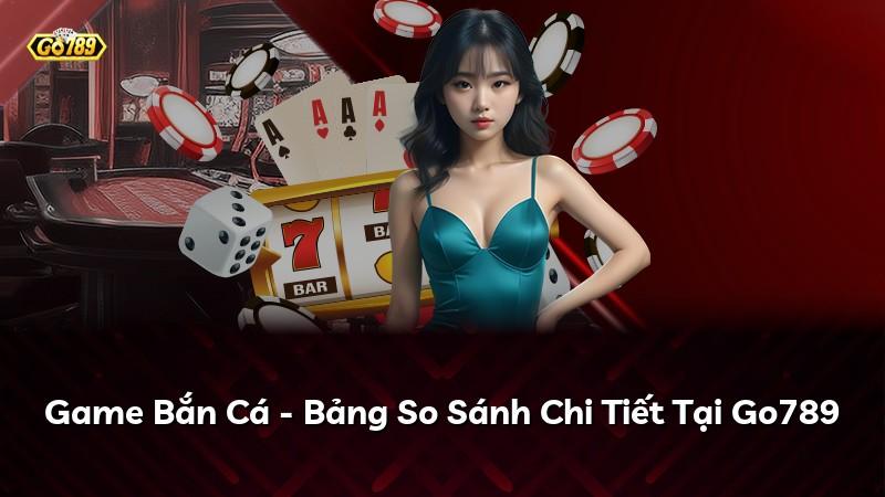 Game Bắn Cá - Bảng So Sánh Chi Tiết Tại Go789